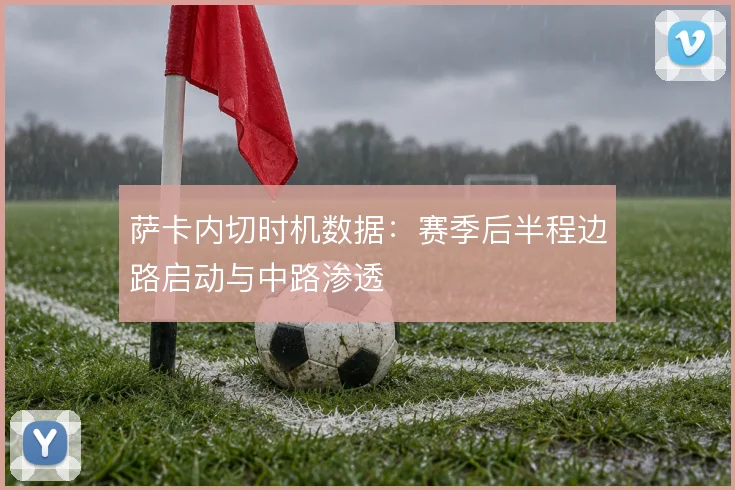 萨卡内切时机数据:赛季后半程边路启动与中路渗透