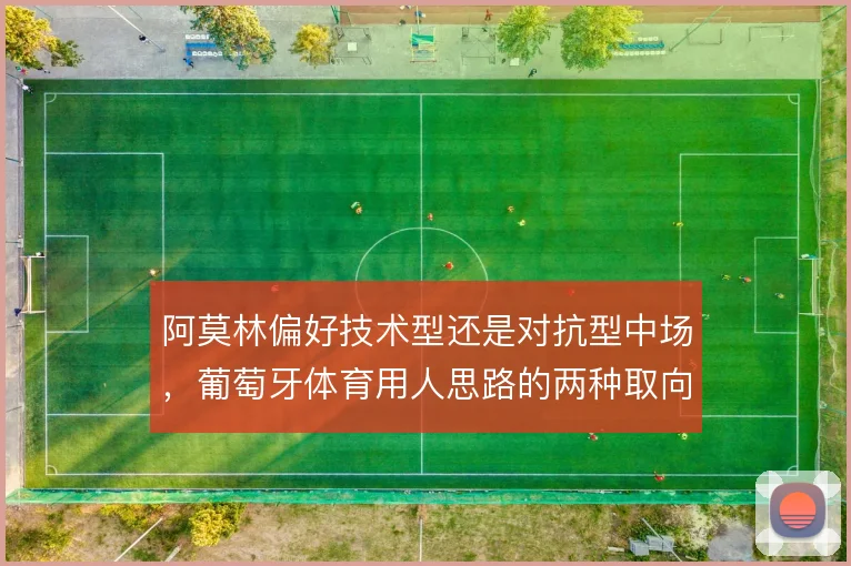 阿莫林偏好技术型还是对抗型中场，葡萄牙体育用人思路的两种取向