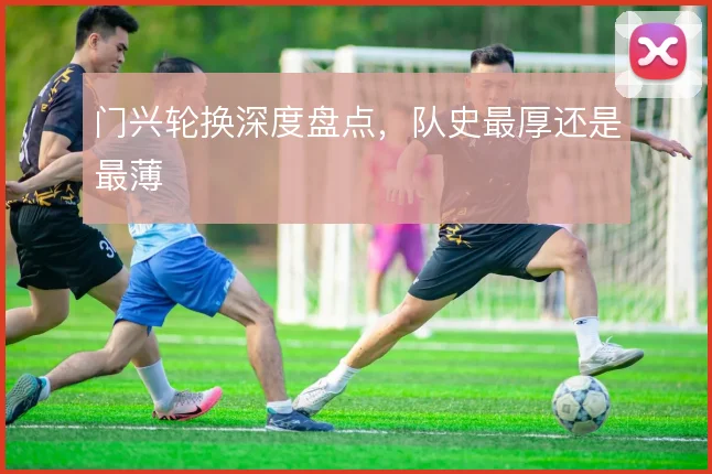 门兴轮换深度盘点，队史最厚还是最薄