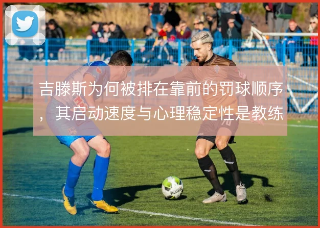 吉滕斯为何被排在靠前的罚球顺序，其启动速度与心理稳定性是教练组的考量