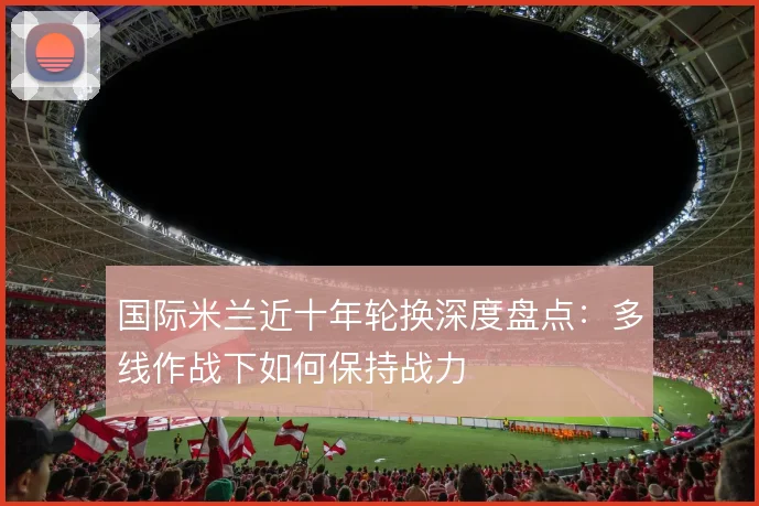 国际米兰近十年轮换深度盘点：多线作战下如何保持战力