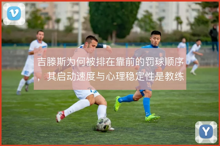 吉滕斯为何被排在靠前的罚球顺序，其启动速度与心理稳定性是教练组的考量