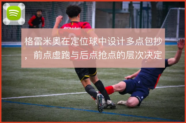 格雷米奥在定位球中设计多点包抄,前点虚跑与后点抢点的层次决定破门效率