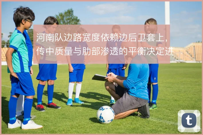 河南队边路宽度依赖边后卫套上，传中质量与肋部渗透的平衡决定进攻层次
