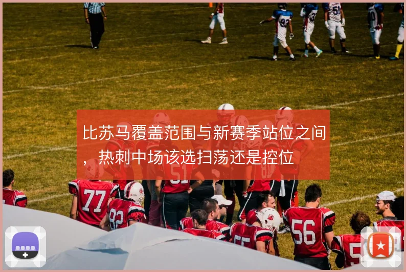 比苏马覆盖范围与新赛季站位之间,热刺中场该选扫荡还是控位