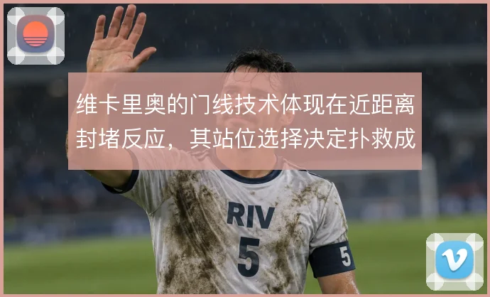 维卡里奥的门线技术体现在近距离封堵反应，其站位选择决定扑救成功率