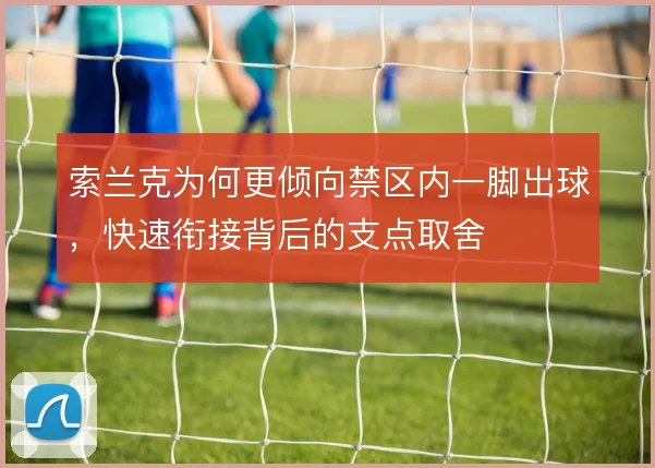索兰克为何更倾向禁区内一脚出球，快速衔接背后的支点取舍