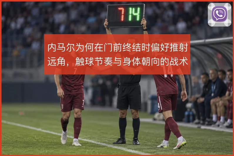 内马尔为何在门前终结时偏好推射远角，触球节奏与身体朝向的战术逻辑