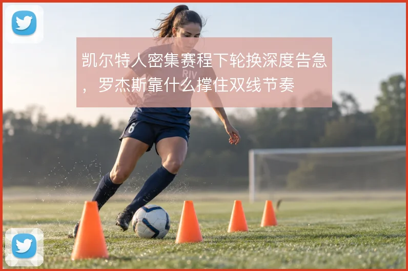 凯尔特人密集赛程下轮换深度告急，罗杰斯靠什么撑住双线节奏