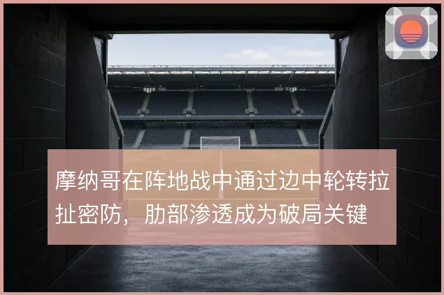 摩纳哥在阵地战中通过边中轮转拉扯密防，肋部渗透成为破局关键