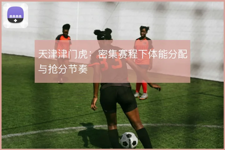 天津津门虎：密集赛程下体能分配与抢分节奏