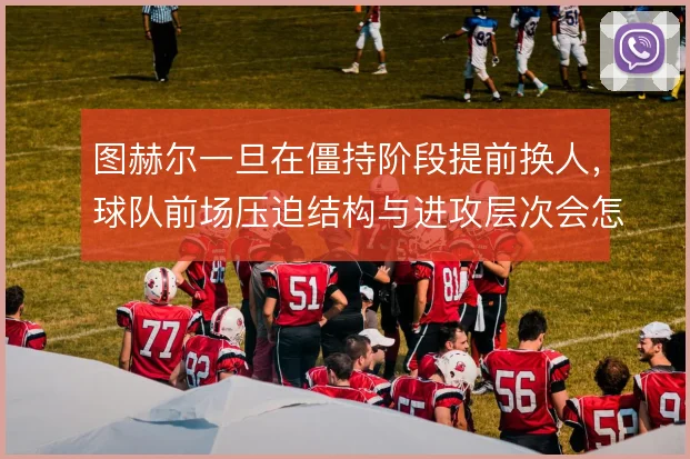 图赫尔一旦在僵持阶段提前换人，球队前场压迫结构与进攻层次会怎么变