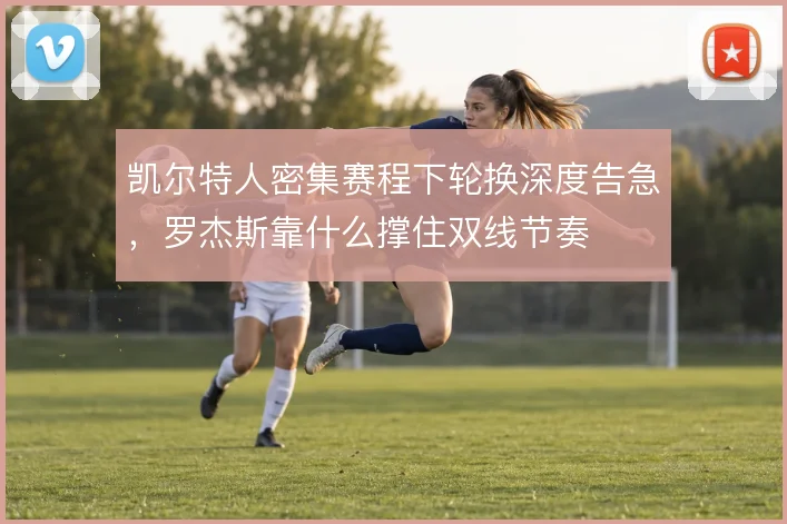 凯尔特人密集赛程下轮换深度告急，罗杰斯靠什么撑住双线节奏