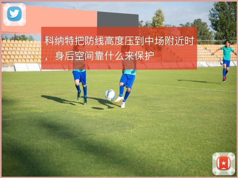 科纳特把防线高度压到中场附近时,身后空间靠什么来保护