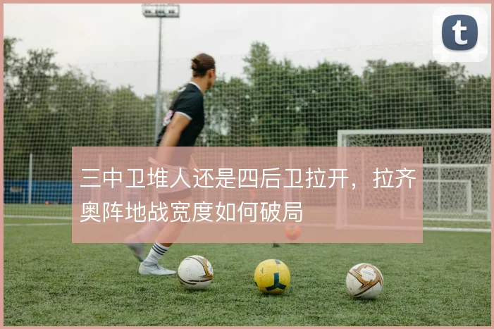 三中卫堆人还是四后卫拉开，拉齐奥阵地战宽度如何破局