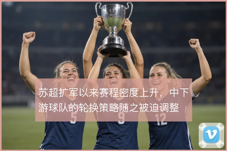 苏超扩军以来赛程密度上升，中下游球队的轮换策略随之被迫调整