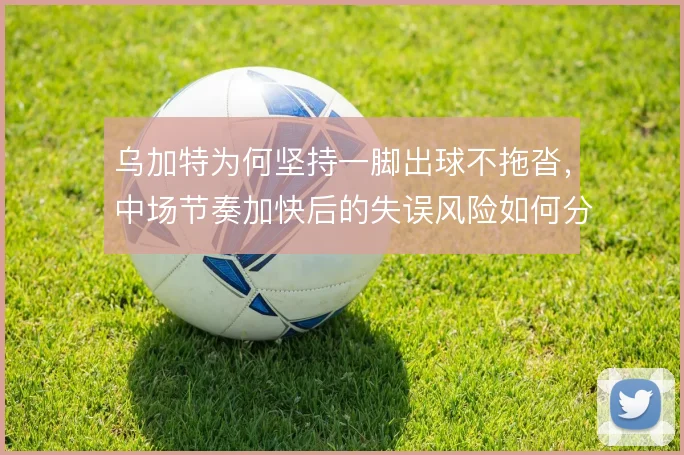 乌加特为何坚持一脚出球不拖沓,中场节奏加快后的失误风险如何分摊