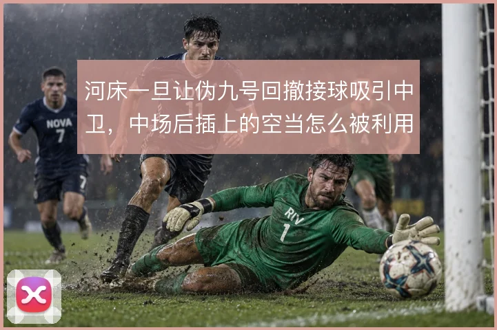 河床一旦让伪九号回撤接球吸引中卫，中场后插上的空当怎么被利用
