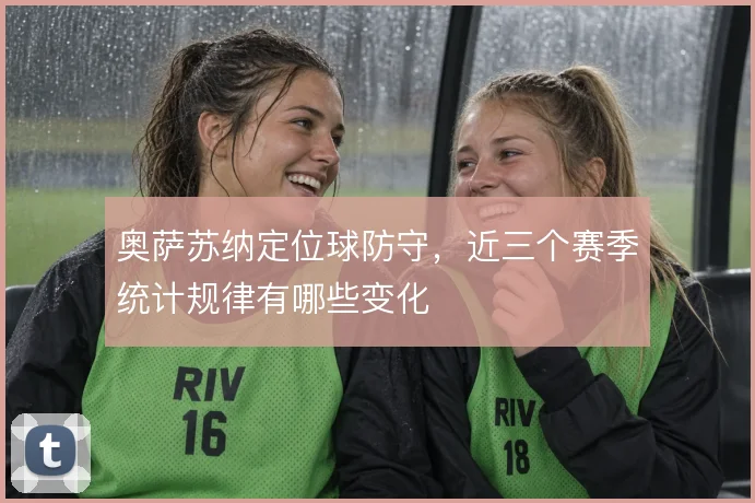 奥萨苏纳定位球防守,近三个赛季统计规律有哪些变化