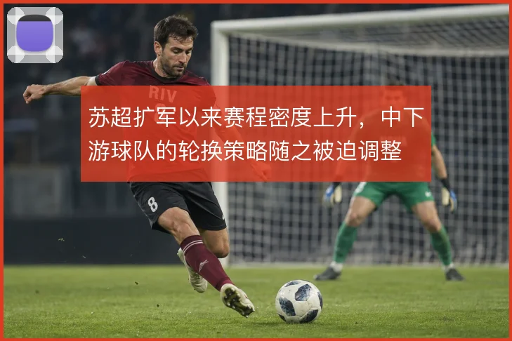 苏超扩军以来赛程密度上升，中下游球队的轮换策略随之被迫调整