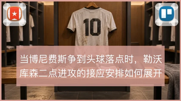 当博尼费斯争到头球落点时,勒沃库森二点进攻的接应安排如何展开