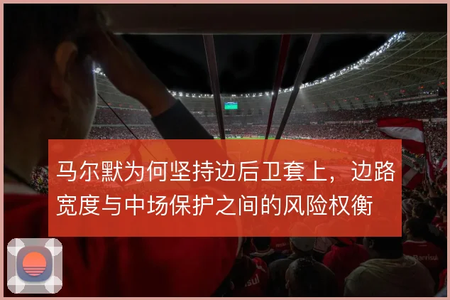 马尔默为何坚持边后卫套上,边路宽度与中场保护之间的风险权衡