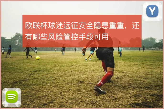 欧联杯球迷远征安全隐患重重,还有哪些风险管控手段可用