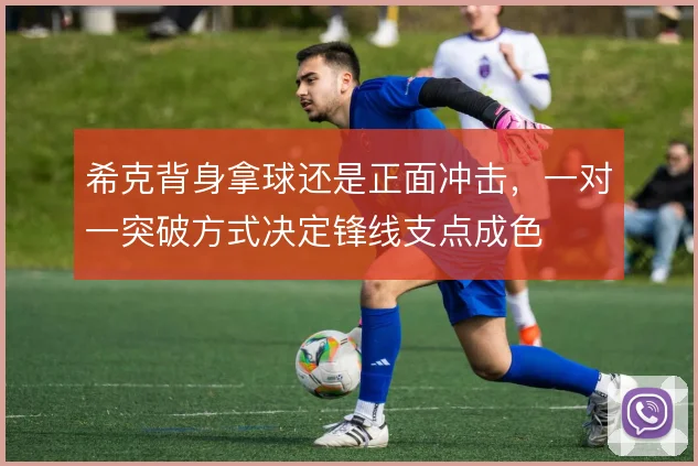 希克背身拿球还是正面冲击,一对一突破方式决定锋线支点成色