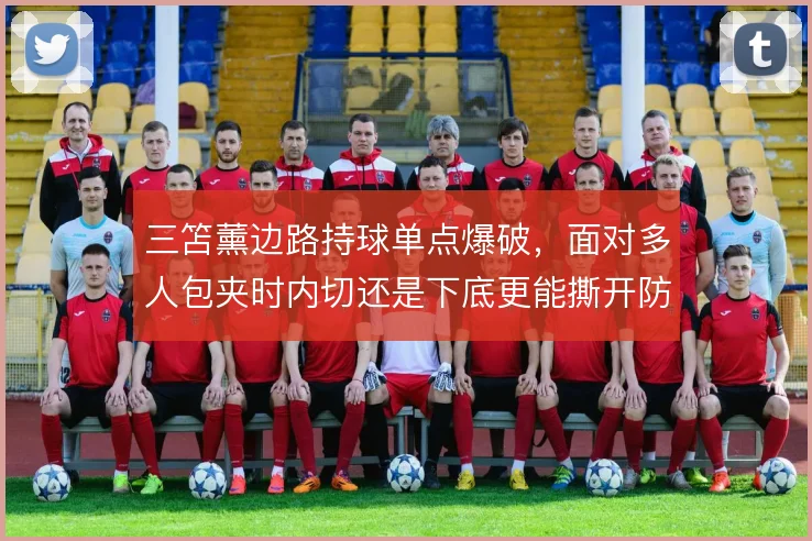 三笘薰边路持球单点爆破，面对多人包夹时内切还是下底更能撕开防线