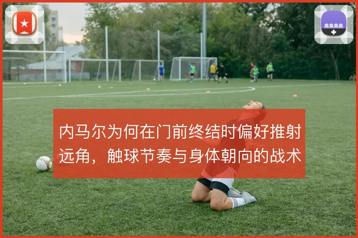 内马尔为何在门前终结时偏好推射远角，触球节奏与身体朝向的战术逻辑