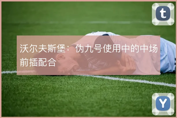 沃尔夫斯堡：伪九号使用中的中场前插配合