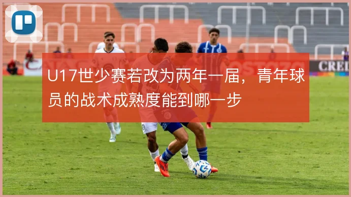 U17世少赛若改为两年一届，青年球员的战术成熟度能到哪一步