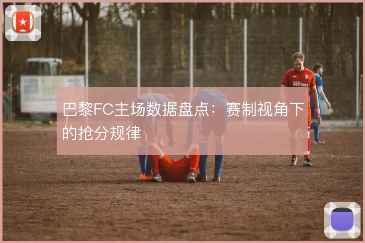 巴黎FC主场数据盘点：赛制视角下的抢分规律