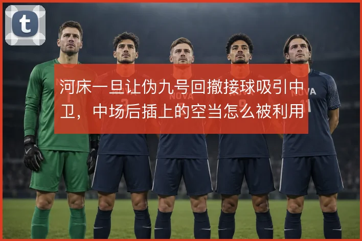 河床一旦让伪九号回撤接球吸引中卫,中场后插上的空当怎么被利用