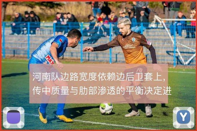河南队边路宽度依赖边后卫套上,传中质量与肋部渗透的平衡决定进攻层次