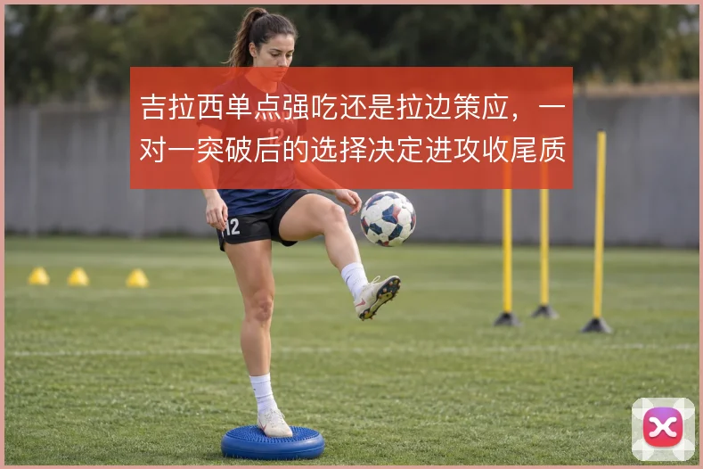 吉拉西单点强吃还是拉边策应，一对一突破后的选择决定进攻收尾质量
