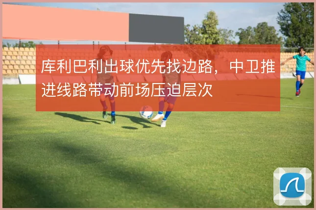 库利巴利出球优先找边路，中卫推进线路带动前场压迫层次