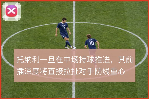 托纳利一旦在中场持球推进，其前插深度将直接拉扯对手防线重心