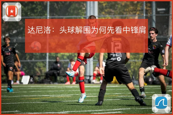 达尼洛：头球解围为何先看中锋肩