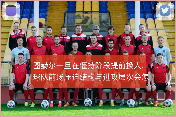图赫尔一旦在僵持阶段提前换人,球队前场压迫结构与进攻层次会怎么变