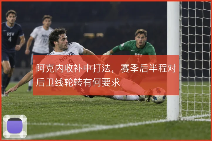 阿克内收补中打法，赛季后半程对后卫线轮转有何要求
