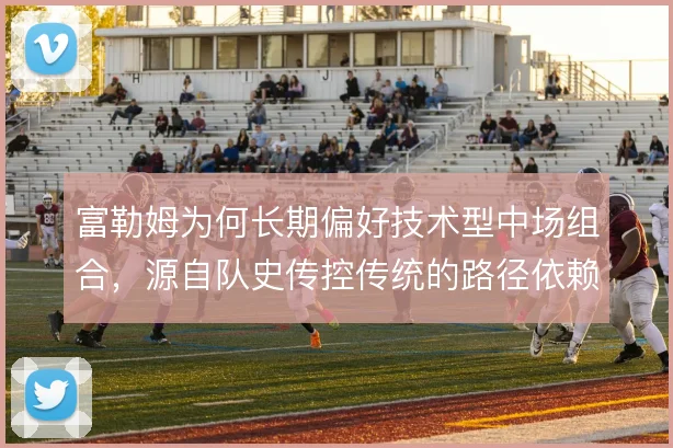 富勒姆为何长期偏好技术型中场组合，源自队史传控传统的路径依赖