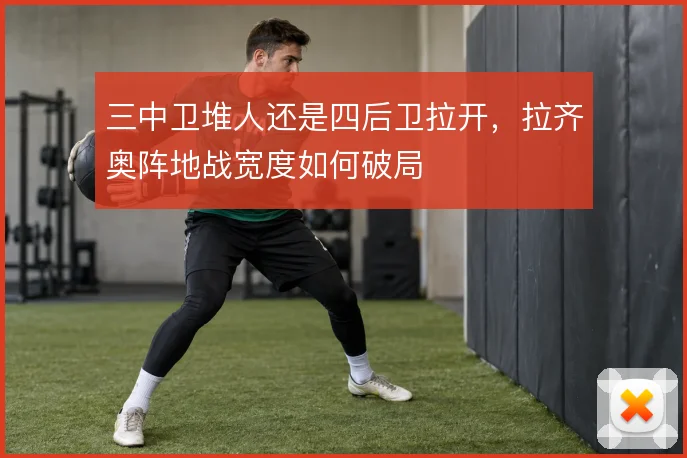 三中卫堆人还是四后卫拉开,拉齐奥阵地战宽度如何破局