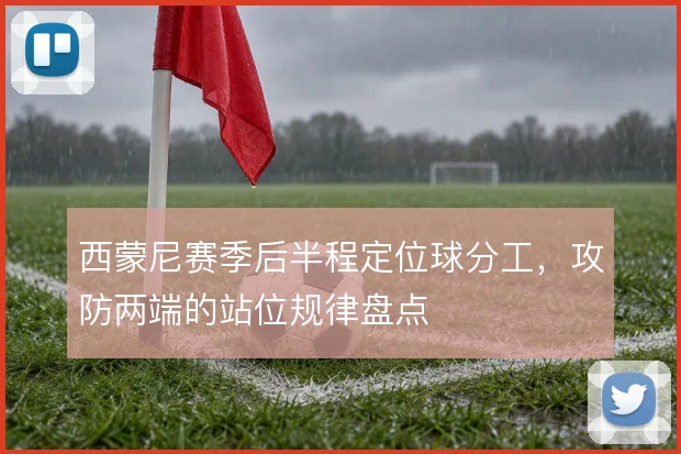 西蒙尼赛季后半程定位球分工,攻防两端的站位规律盘点