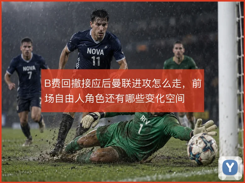 B费回撤接应后曼联进攻怎么走，前场自由人角色还有哪些变化空间