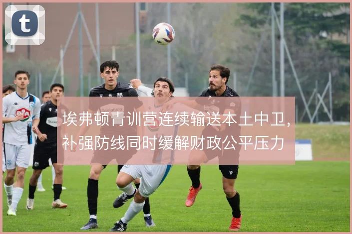 埃弗顿青训营连续输送本土中卫，补强防线同时缓解财政公平压力