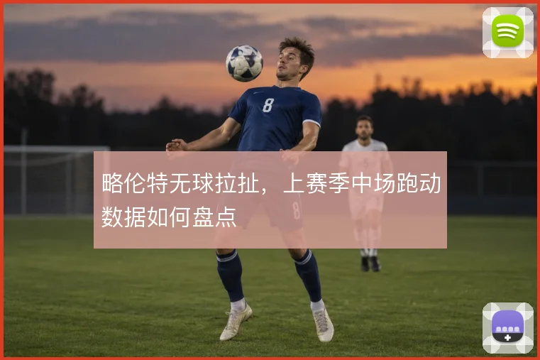 略伦特无球拉扯,上赛季中场跑动数据如何盘点