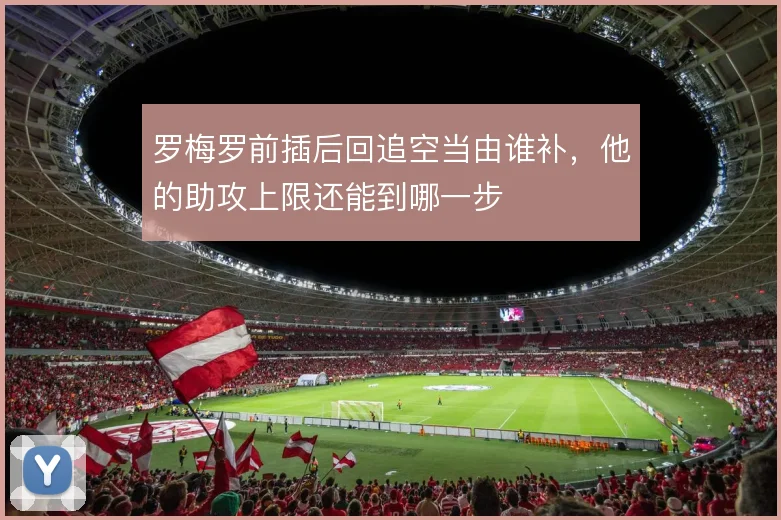 罗梅罗前插后回追空当由谁补，他的助攻上限还能到哪一步