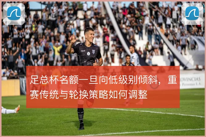 足总杯名额一旦向低级别倾斜，重赛传统与轮换策略如何调整