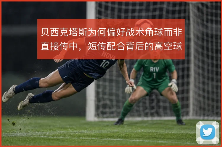 贝西克塔斯为何偏好战术角球而非直接传中,短传配合背后的高空球劣势考量